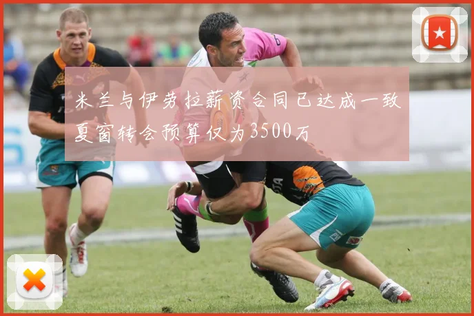 米兰与伊劳拉薪资合同已达成一致夏窗转会预算仅为3500万
