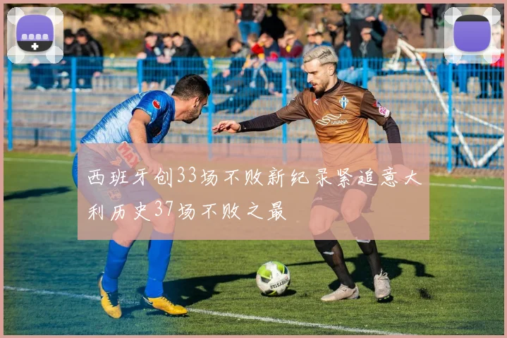 西班牙创33场不败新纪录紧追意大利历史37场不败之最