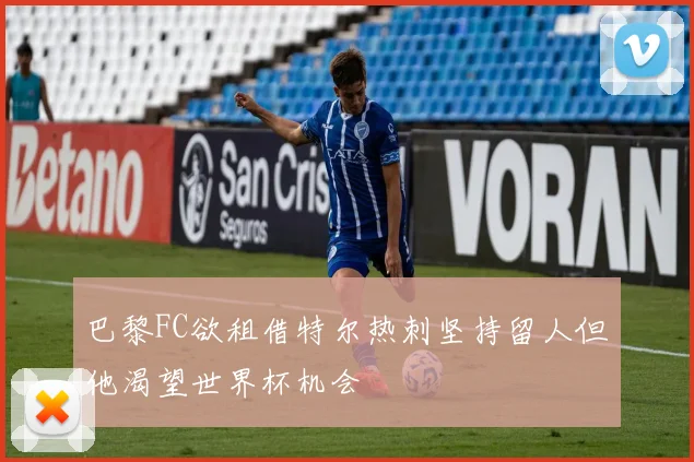 巴黎FC欲租借特尔热刺坚持留人但他渴望世界杯机会