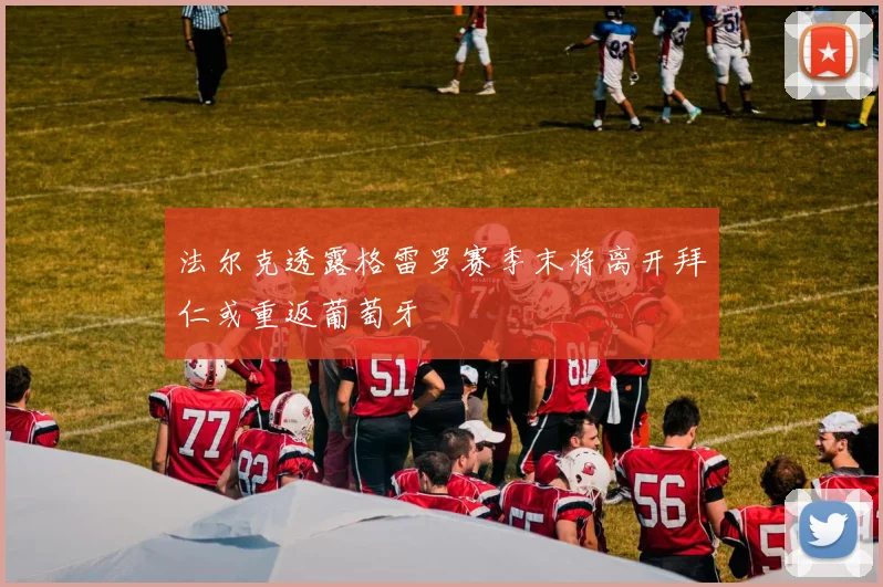 法尔克透露格雷罗赛季末将离开拜仁或重返葡萄牙