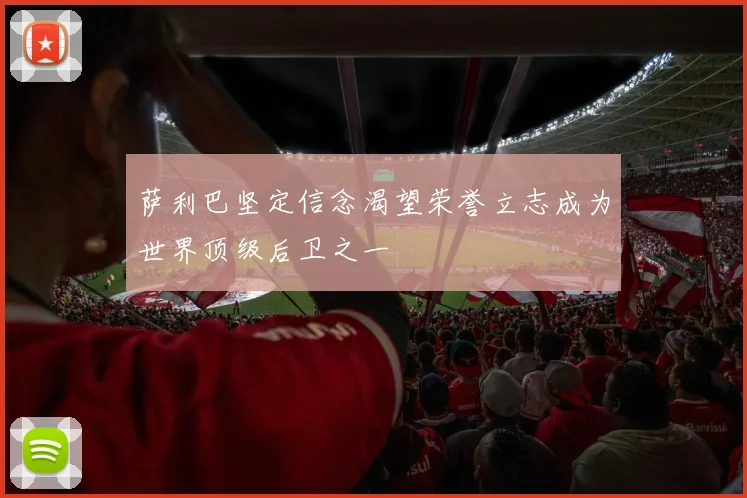 萨利巴坚定信念渴望荣誉立志成为世界顶级后卫之一