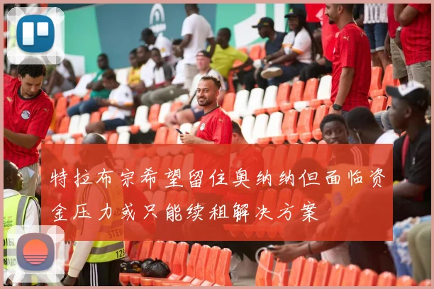 特拉布宗希望留住奥纳纳但面临资金压力或只能续租解决方案