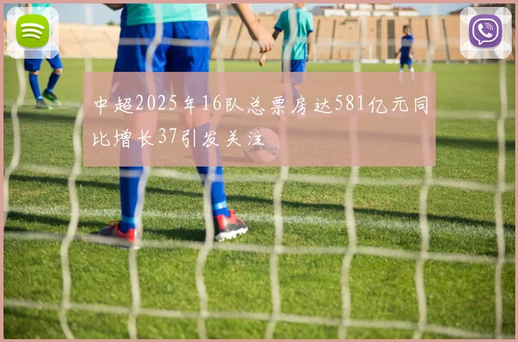 中超2025年16队总票房达581亿元同比增长37引发关注