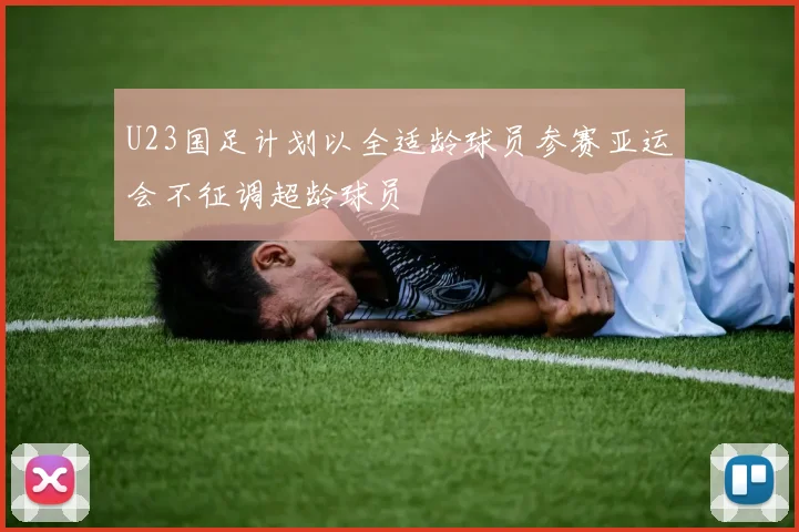 U23国足计划以全适龄球员参赛亚运会不征调超龄球员