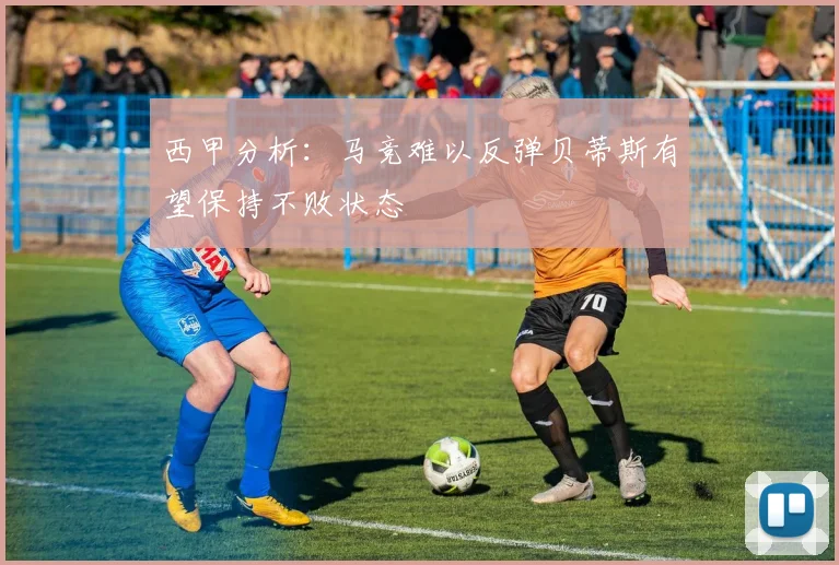 西甲分析：马竞难以反弹贝蒂斯有望保持不败状态