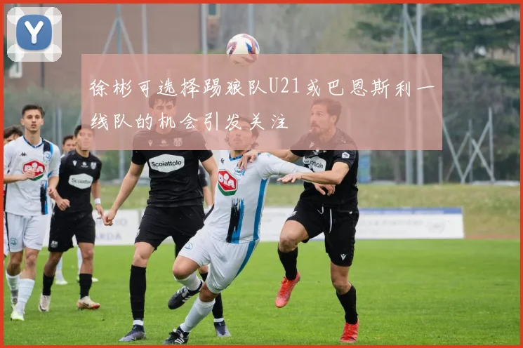 徐彬可选择踢狼队U21或巴恩斯利一线队的机会引发关注