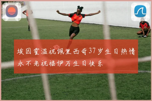 埃因霍温祝佩里西奇37岁生日热情永不老祝福伊万生日快乐