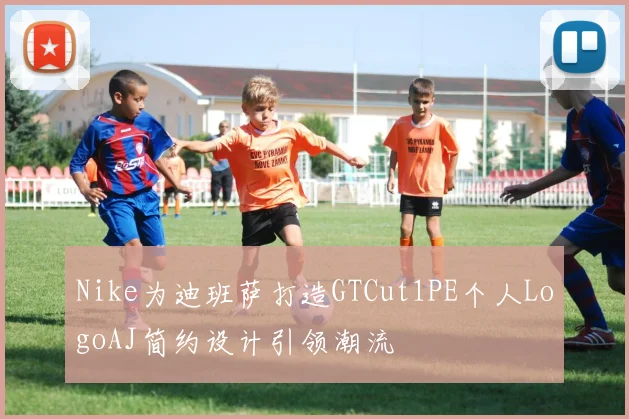 Nike为迪班萨打造GTCut1PE个人LogoAJ简约设计引领潮流