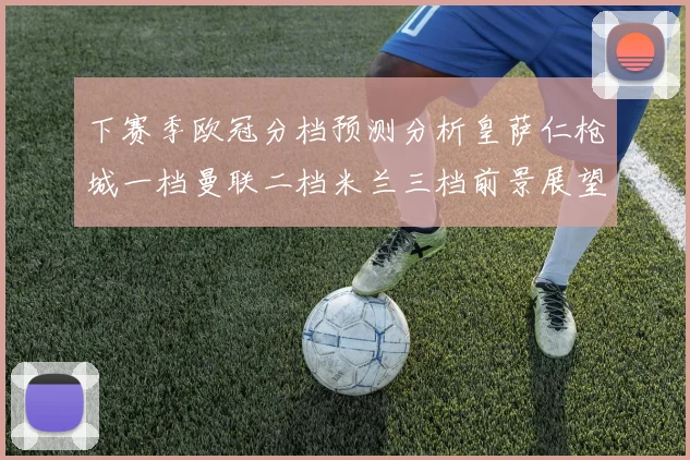 下赛季欧冠分档预测分析皇萨仁枪城一档曼联二档米兰三档前景展望