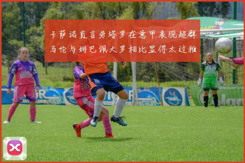 卡萨诺直言劳塔罗在意甲表现超群马伦与姆巴佩大罗相比显得太过稚嫩