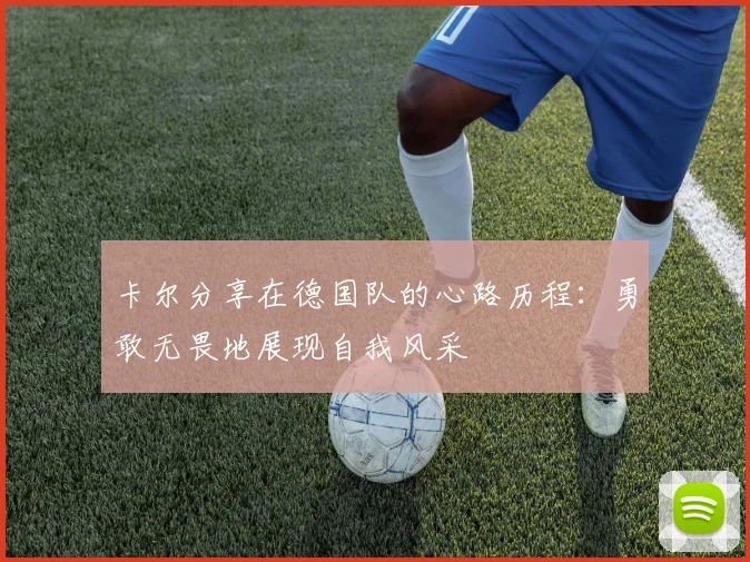 卡尔分享在德国队的心路历程：勇敢无畏地展现自我风采