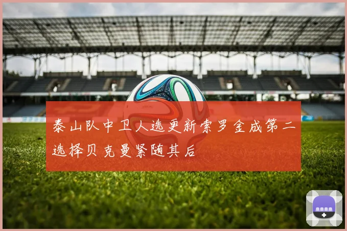 泰山队中卫人选更新索罗金成第二选择贝克曼紧随其后