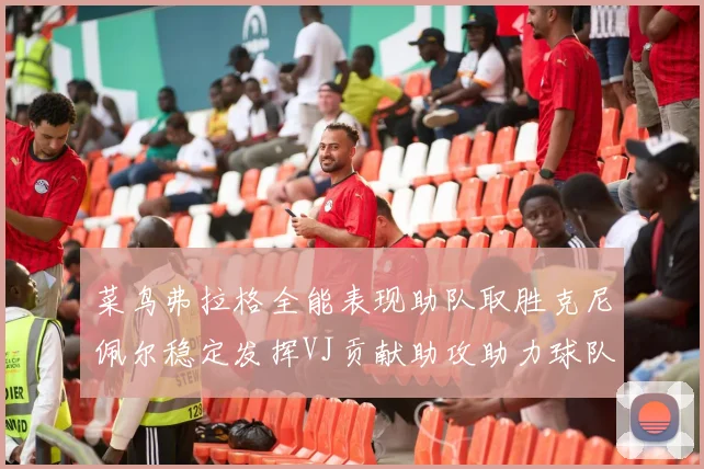 菜鸟弗拉格全能表现助队取胜克尼佩尔稳定发挥VJ贡献助攻助力球队进攻