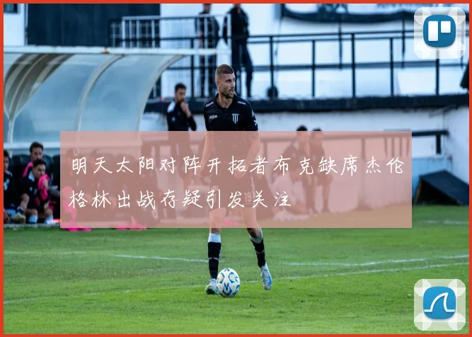 明天太阳对阵开拓者布克缺席杰伦格林出战存疑引发关注